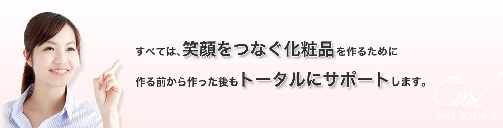 すべては、笑顔をつなぐ化粧品を作るために作る前から作った後もトータルにサポートします。